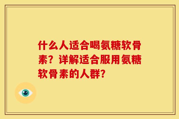 什么人适合喝氨糖软骨素?详解适合服用氨糖软骨素的人群?-第1张图片-关节骑士 什么人适合喝氨糖软骨素?详解适合服用氨糖软骨素的人群?-第1张图片-关节骑士