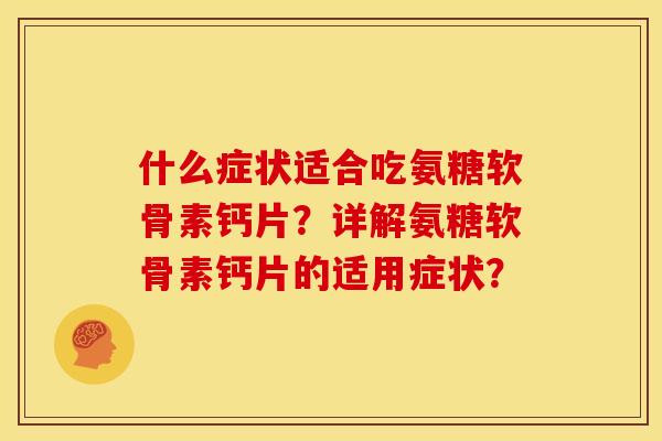 什么症状适合吃氨糖软骨素钙片？详解氨糖软骨素钙片的适用症状？