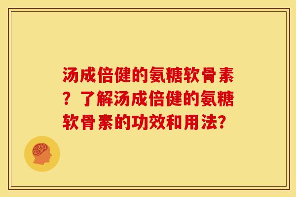 汤成倍健的氨糖软骨素？了解汤成倍健的氨糖软骨素的功效和用法？
