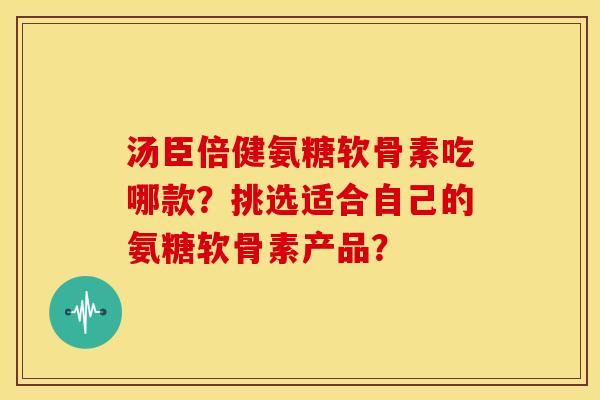汤臣倍健氨糖软骨素吃哪款?挑选适合自己的氨糖软骨素产品?-第1张图片-关节骑士 汤臣倍健氨糖软骨素吃哪款?挑选适合自己的氨糖软骨素产品?-第1张图片-关节骑士