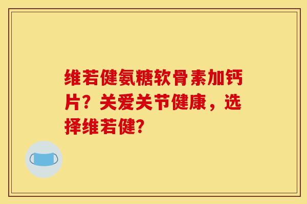 维若健氨糖软骨素加钙片？关爱关节健康，选择维若健？