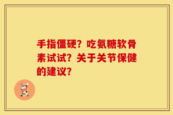 手指僵硬？吃氨糖软骨素试试？关于关节保健的建议？-第1张图片-关节骑士