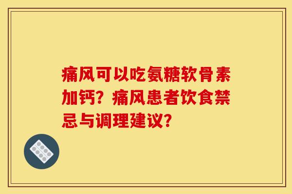 痛风可以吃氨糖软骨素加钙？痛风患者饮食禁忌与调理建议？-第1张图片-关节骑士