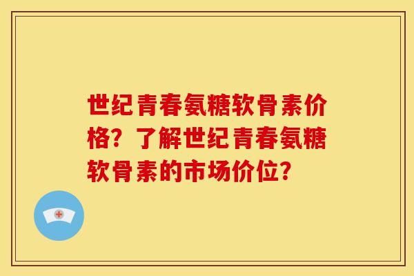 世纪青春氨糖软骨素价格？了解世纪青春氨糖软骨素的市场价位？