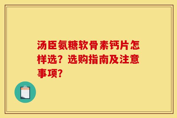 汤臣氨糖软骨素钙片怎样选？选购指南及注意事项？
