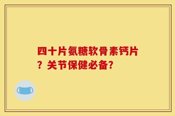 四十片氨糖软骨素钙片？关节保健必备？