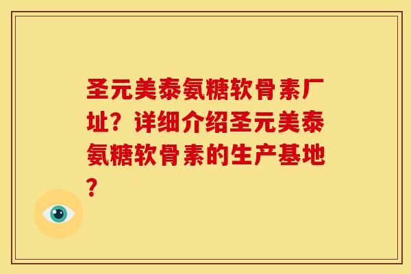 圣元美泰氨糖软骨素厂址？详细介绍圣元美泰氨糖软骨素的生产基地？