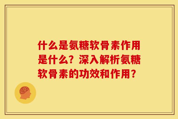 什么是氨糖软骨素作用是什么？深入解析氨糖软骨素的功效和作用？