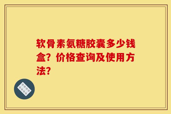软骨素氨糖胶囊多少钱盒？价格查询及使用方法？