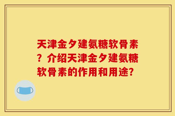 天津金夕建氨糖软骨素？介绍天津金夕建氨糖软骨素的作用和用途？