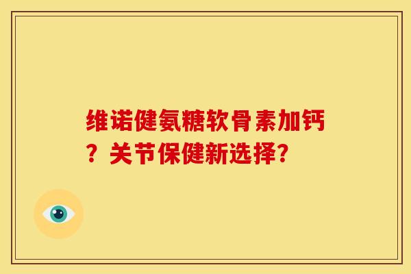 维诺健氨糖软骨素加钙？关节保健新选择？