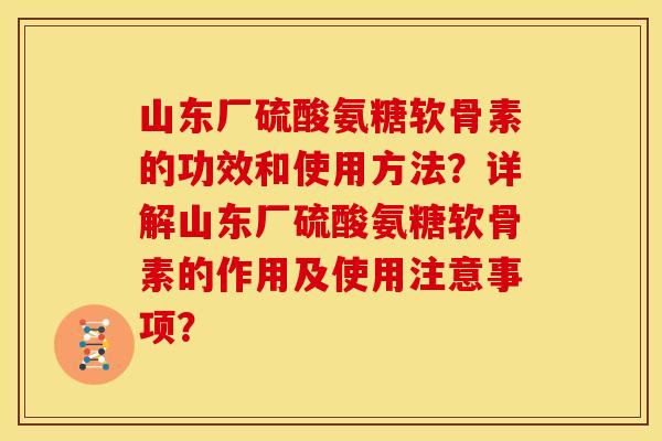 山东厂硫酸氨糖软骨素的功效和使用方法？详解山东厂硫酸氨糖软骨素的作用及使用注意事项？