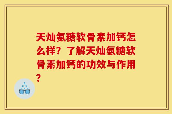 天灿氨糖软骨素加钙怎么样？了解天灿氨糖软骨素加钙的功效与作用？