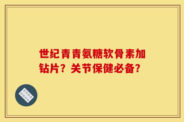 世纪青青氨糖软骨素加钻片？关节保健必备？