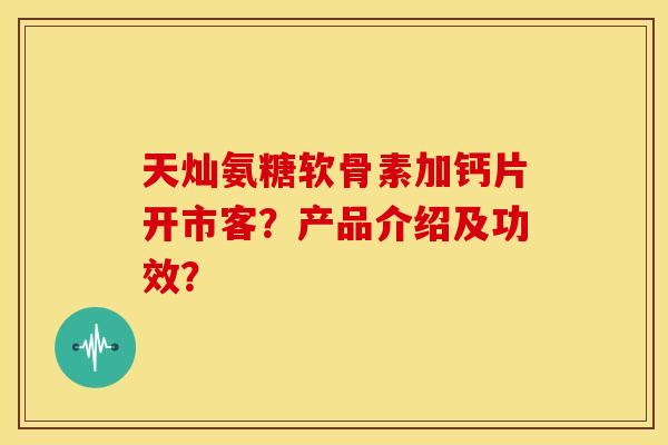天灿氨糖软骨素加钙片开市客？产品介绍及功效？-第1张图片-关节骑士