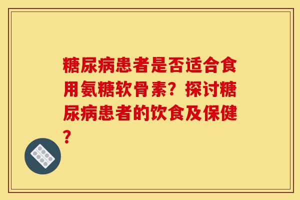 糖尿病患者是否适合食用氨糖软骨素?探讨糖尿病患者的饮食及保健?-第1张图片-关节骑士 糖尿病患者是否适合食用氨糖软骨素?探讨糖尿病患者的饮食及保健?-第1张图片-关节骑士