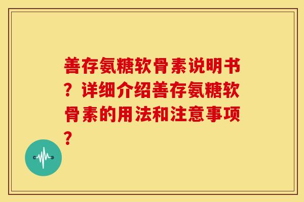 善存氨糖软骨素说明书？详细介绍善存氨糖软骨素的用法和注意事项？