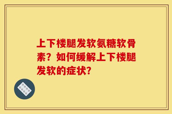 上下楼腿发软氨糖软骨素?如何缓解上下楼腿发软的症状?-第1张图片-关节骑士 上下楼腿发软氨糖软骨素?如何缓解上下楼腿发软的症状?-第1张图片-关节骑士