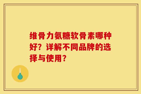 维骨力氨糖软骨素哪种好？详解不同品牌的选择与使用？