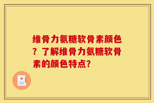 维骨力氨糖软骨素颜色？了解维骨力氨糖软骨素的颜色特点？