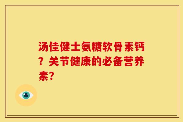 汤佳健士氨糖软骨素钙？关节健康的必备营养素？-第1张图片-关节骑士