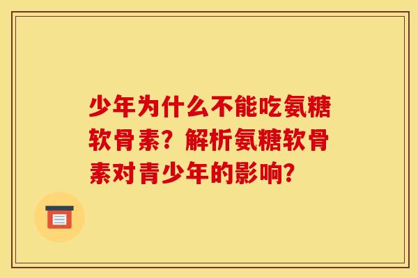 少年为什么不能吃氨糖软骨素？解析氨糖软骨素对青少年的影响？