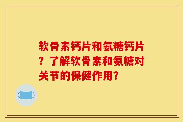 软骨素钙片和氨糖钙片？了解软骨素和氨糖对关节的保健作用？