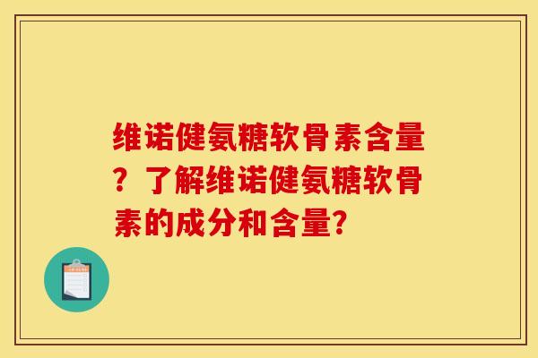 维诺健氨糖软骨素含量？了解维诺健氨糖软骨素的成分和含量？