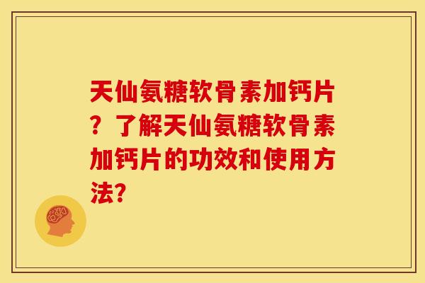 天仙氨糖软骨素加钙片？了解天仙氨糖软骨素加钙片的功效和使用方法？