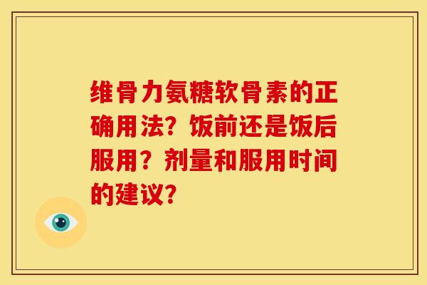 维骨力氨糖软骨素的正确用法？饭前还是饭后服用？剂量和服用时间的建议？