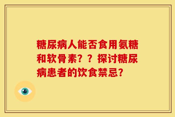 糖尿病人能否食用氨糖和软骨素？？探讨糖尿病患者的饮食禁忌？