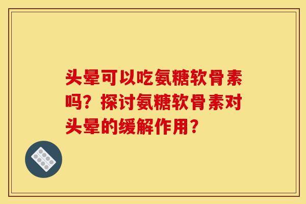 头晕可以吃氨糖软骨素吗？探讨氨糖软骨素对头晕的缓解作用？