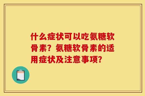 什么症状可以吃氨糖软骨素？氨糖软骨素的适用症状及注意事项？