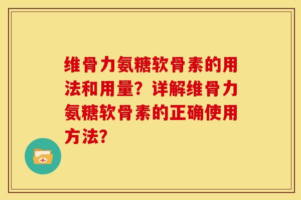 维骨力氨糖软骨素的用法和用量？详解维骨力氨糖软骨素的正确使用方法？