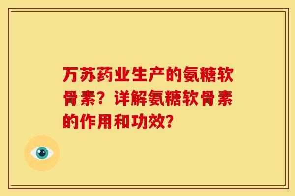 万苏药业生产的氨糖软骨素？详解氨糖软骨素的作用和功效？-第1张图片-关节骑士