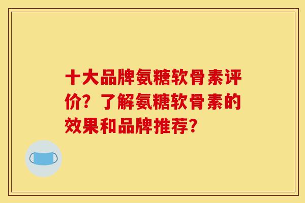 十大品牌氨糖软骨素评价？了解氨糖软骨素的效果和品牌推荐？