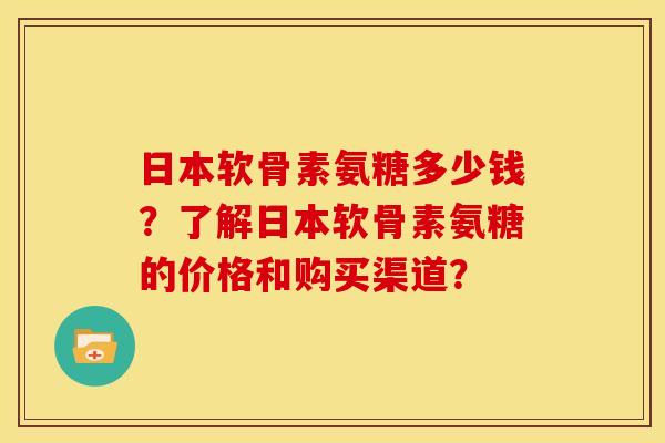 日本软骨素氨糖多少钱？了解日本软骨素氨糖的价格和购买渠道？-第1张图片-关节骑士