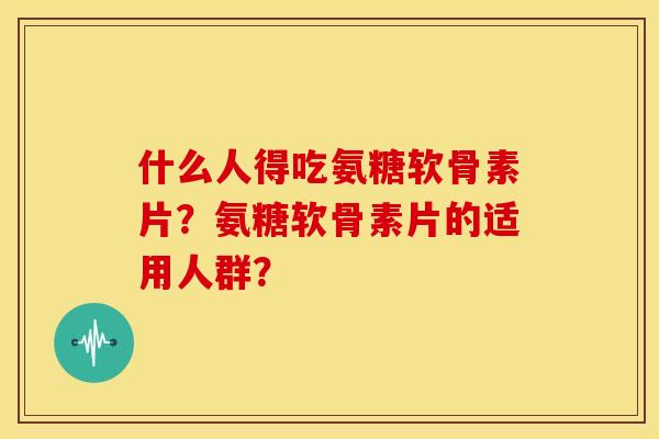 什么人得吃氨糖软骨素片?氨糖软骨素片的适用人群?-第1张图片-关节骑士 什么人得吃氨糖软骨素片?氨糖软骨素片的适用人群?-第1张图片-关节骑士