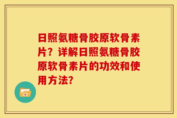 日照氨糖骨胶原软骨素片？详解日照氨糖骨胶原软骨素片的功效和使用方法？