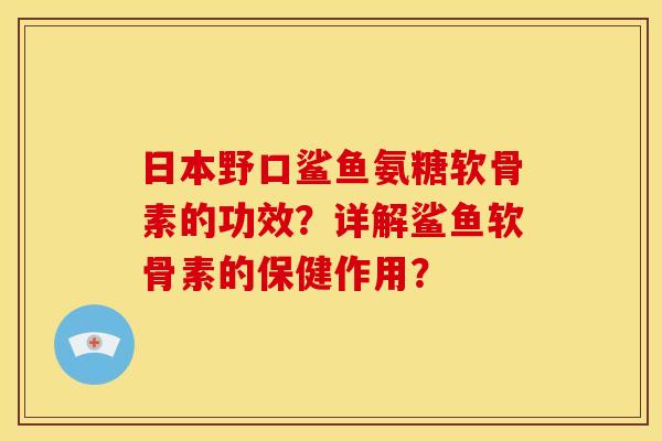 日本野口鲨鱼氨糖软骨素的功效？详解鲨鱼软骨素的保健作用？