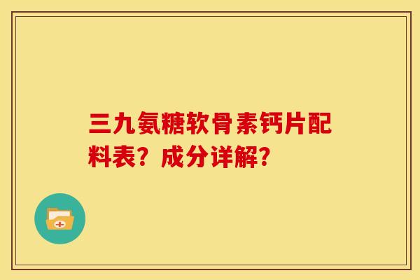 三九氨糖软骨素钙片配料表？成分详解？