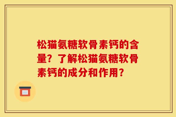 松猫氨糖软骨素钙的含量？了解松猫氨糖软骨素钙的成分和作用？