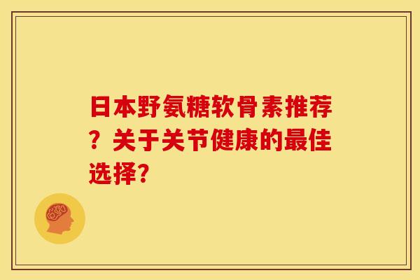 日本野氨糖软骨素推荐?关于关节健康的最佳选择?-第1张图片-关节骑士 日本野氨糖软骨素推荐?关于关节健康的最佳选择?-第1张图片-关节骑士