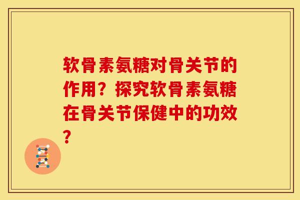 软骨素氨糖对骨关节的作用？探究软骨素氨糖在骨关节保健中的功效？