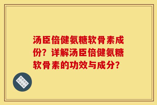 汤臣倍健氨糖软骨素成份？详解汤臣倍健氨糖软骨素的功效与成分？