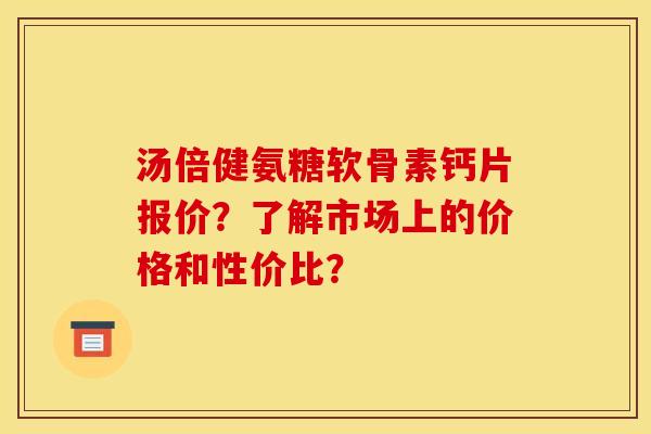 汤倍健氨糖软骨素钙片报价?了解市场上的价格和性价比?-第1张图片-关节骑士 汤倍健氨糖软骨素钙片报价?了解市场上的价格和性价比?-第1张图片-关节骑士