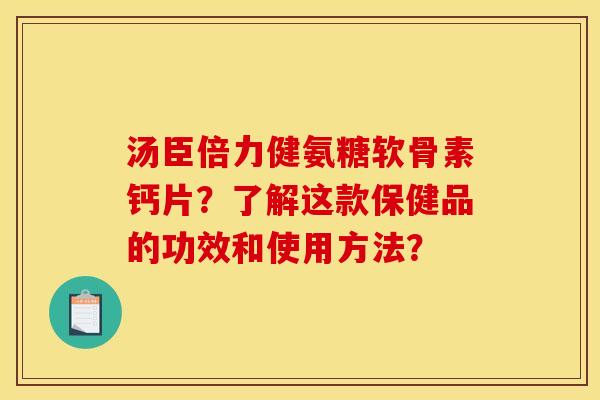 汤臣倍力健氨糖软骨素钙片？了解这款保健品的功效和使用方法？