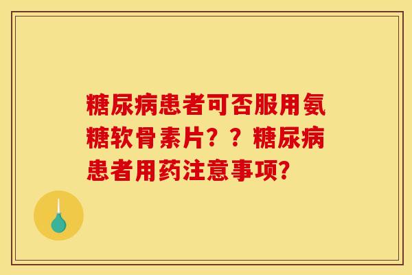糖尿病患者可否服用氨糖软骨素片？？糖尿病患者用药注意事项？