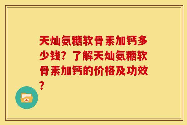 天灿氨糖软骨素加钙多少钱？了解天灿氨糖软骨素加钙的价格及功效？-第1张图片-关节骑士