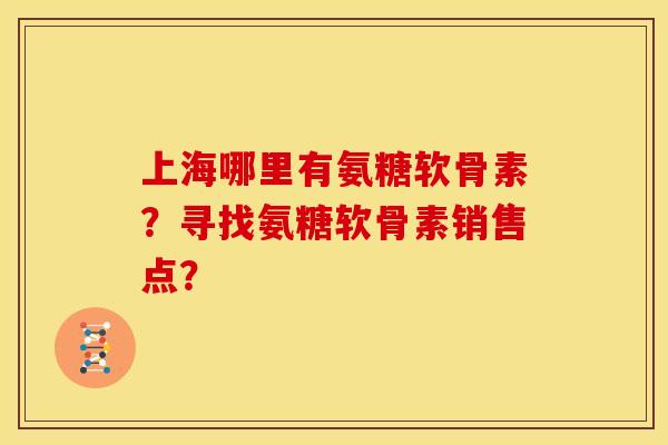 上海哪里有氨糖软骨素？寻找氨糖软骨素销售点？